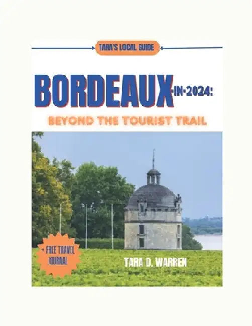 Bordeaux in 2024: BEYOND THE TOURIST TRAIL: "Embark on a Journey That Tailored Adventures, Culinary Delights, and Unforgettable Experien by Tara Warren