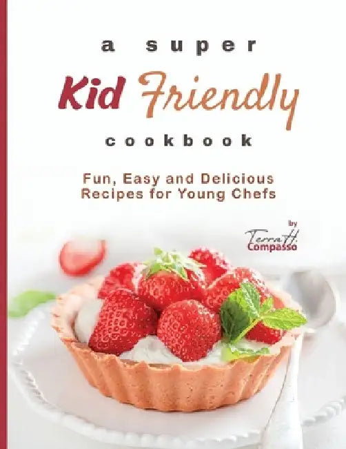 A Super Kid Friendly Cookbook: Fun, Easy and Delicious Recipes for Young Chefs by Terra H. Compasso