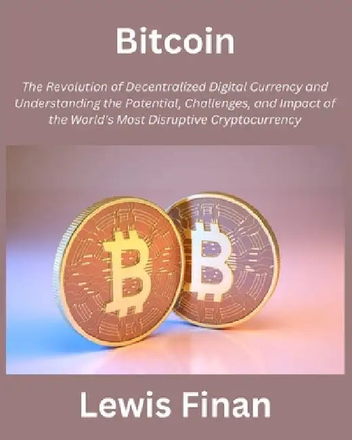 Bitcoin: The Revolution of Decentralized Digital Currency and Understanding the Potential, Challenges, and Impact of the World' by Lewis Finan