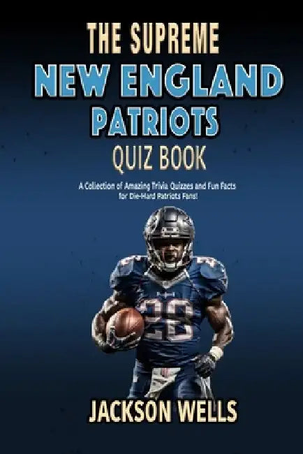 New England Patriots: The Supreme Quiz And Trivia Book with 100's of Questions about your favorite NFL team by Jackson Wells