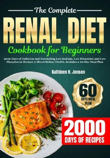 The Complete Renal Diet Cookbook for Beginners: 2000 Days of Delicious and Nourishing Low Sodium, Low Potassium and Low Phosphorus Recipes to Boost Ki by Kathleen H. Jensen