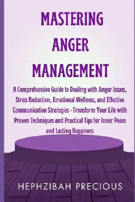 Mastering Anger Management: A Comprehensive Guide to Dealing with Anger Issues, Stress Reduction, Emotional Wellness, & Effective Communication St by Hephzibah Precious