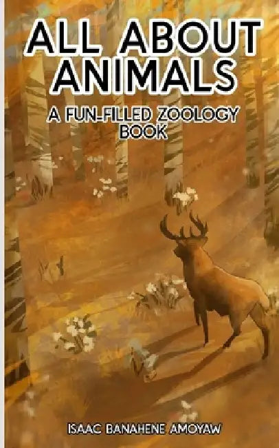 All About Animals: A Fun-filled Zoology Book by Isaac Banahene Amoyaw