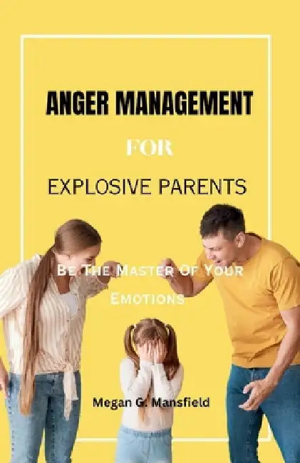 Anger Management for Explosive Parents: Be The Master Of Your Emotions by Megan G. Mansfield
