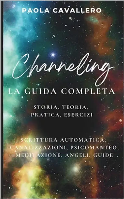 Channeling - La Guida Completa - Storia, Teoria, Pratca, Esercizi: Scrittura Automatica - Canalizzazione - Psicomanteo - Meditazione - Angeli - Guide by Cavallero, Paola