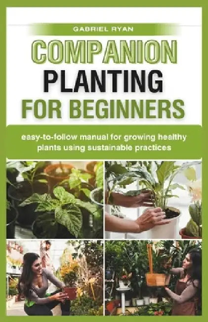 companion planting for beginners: easy-to-follow manual for growing healthy plants using sustainable practices by Gabriel Ryan