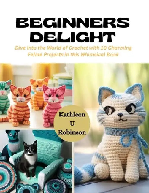 Beginners Delight: Dive into the World of Crochet with 10 Charming Feline Projects in this Whimsical Book by Kathleen U. Robinson