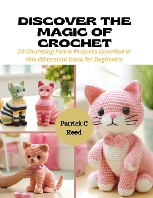 Discover the Magic of Crochet: 10 Charming Feline Projects Unveiled in this Whimsical Book for Beginners by Patrick C. Reed