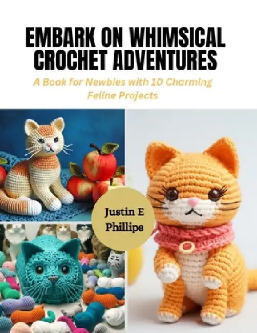 Embark on Whimsical Crochet Adventures: A Book for Newbies with 10 Charming Feline Projects by Justin E. Phillips