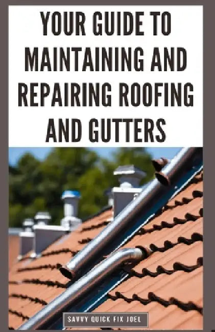 Your Guide to Maintaining and Repairing Roofing and Gutters: DIY Instructions for Fixing Shingles, Leaks, Clearing Clogs and Preventing Costly Home Wa by Savvy Quick Fix Joel