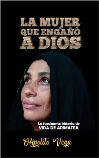 La Mujer Que Engañò a Dios: La fascinante historia de VIDA DE ARIMATEA by Vega, Hipolito