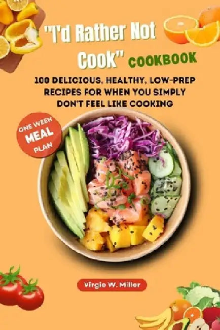 "I'd Rather Not Cook" Cookbook: 100 Delicious, Healthy, Low-prep Recipes For When You Simply Don't Feel Like Cooking by Virgie W. Miller