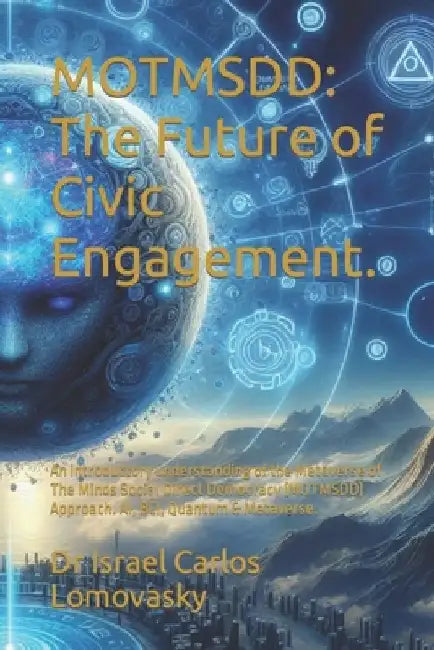 Motmsdd: The Future of Civic Engagement.: An introductory understanding of the Metaverse of The Minds Social Direct Democracy ( by Israel Carlos Lomovasky