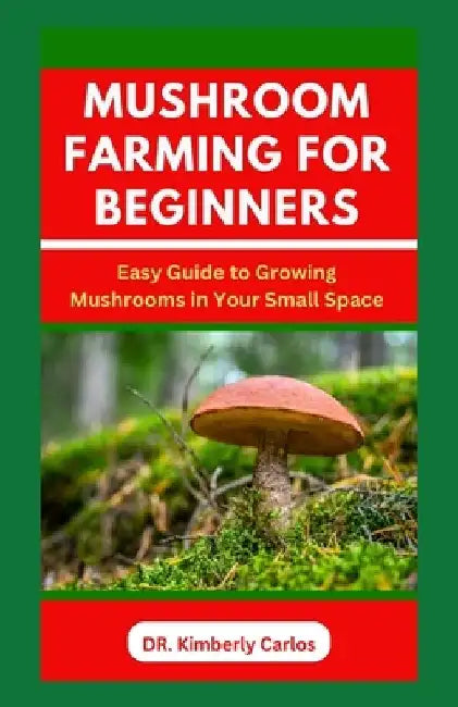 Mushroom Farming for Beginners: Growing Medicinal Mushroom in Your Small Home Space by Kimberly Carlos