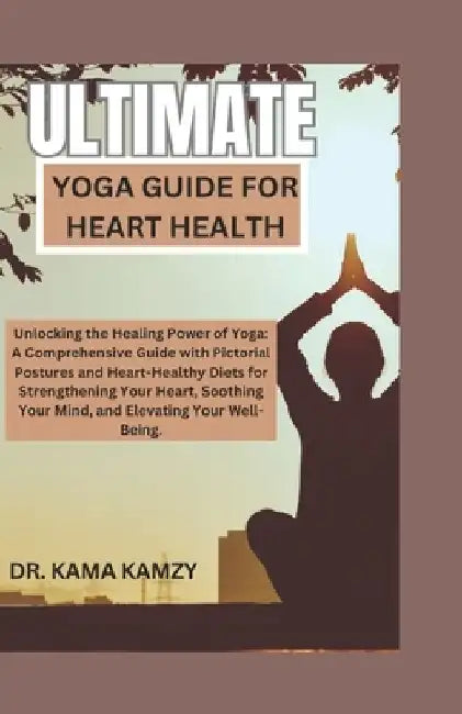 Ultimate Yoga Guide for Heart Health: Unlocking the Healing Power of Yoga: A Comprehensive Guide with Pictorial Postures and Heart-Healthy Diets for S by Kama Kamzy