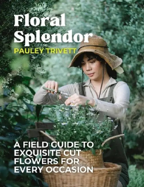 Floral Splendor: A Field Guide to Exquisite Cut Flowers for Every Occasion by Pauley Trivett