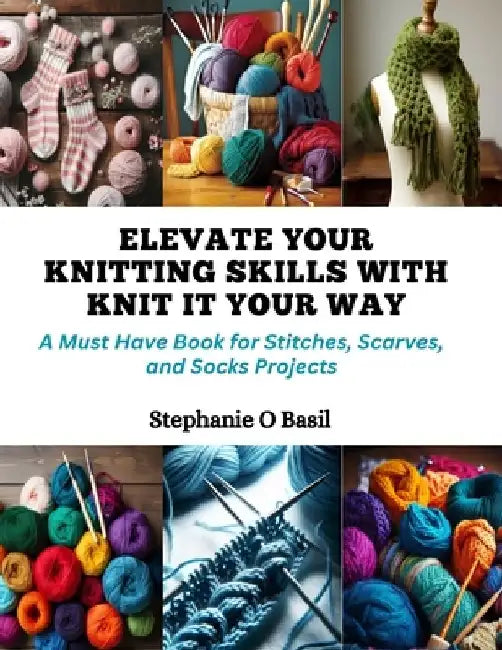 Elevate Your Knitting Skills with Knit It Your Way: A Must Have Book for Stitches, Scarves, and Socks Projects by Stephanie O. Basil
