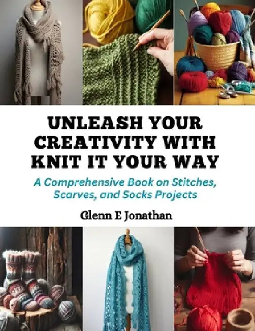 Unleash Your Creativity with Knit It Your Way: A Comprehensive Book on Stitches, Scarves, and Socks Projects by Glenn E. Jonathan