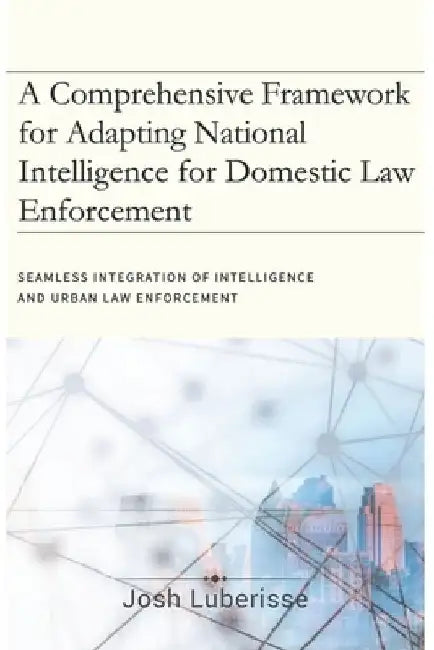 A Comprehensive Framework for Adapting National Intelligence for Domestic Law Enforcement by Josh Luberisse