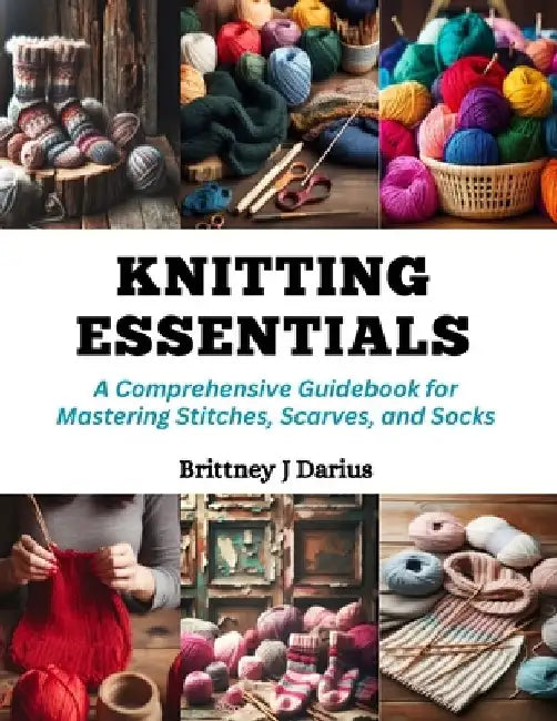 Knitting Essentials: A Comprehensive Guidebook for Mastering Stitches, Scarves, and Socks by Brittney J. Darius