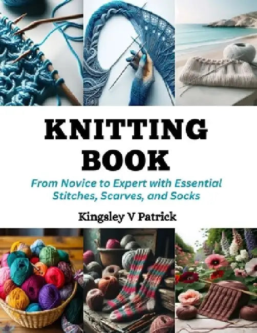 Knitting Book: From Novice to Expert with Essential Stitches, Scarves, and Socks by Kingsley V. Patrick