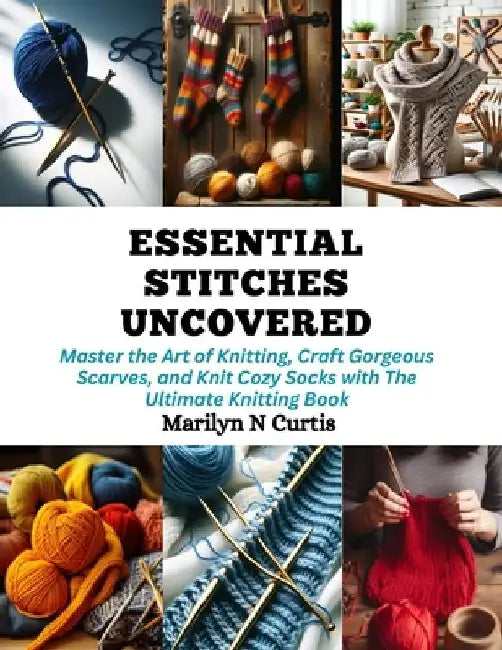 Essential Stitches Uncovered: Master the Art of Knitting, Craft Gorgeous Scarves, and Knit Cozy Socks with The Ultimate Knitting Book by Marilyn N. Curtis