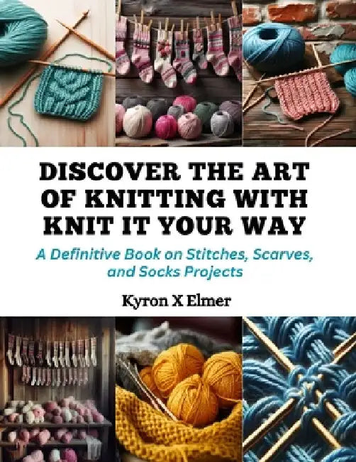 Discover the Art of Knitting with Knit It Your Way: A Definitive Book on Stitches, Scarves, and Socks Projects by Kyron X. Elmer