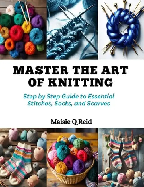 Master the Art of Knitting: Step by Step Guide to Essential Stitches, Socks, and Scarves by Maisie Q. Reid