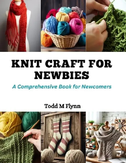 Knit Craft for Newbies: A Comprehensive Book for Newcomers by Todd M. Flynn