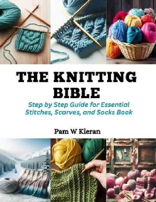 The Knitting Bible: Step by Step Guide for Essential Stitches, Scarves, and Socks Book by Pam W. Kieran