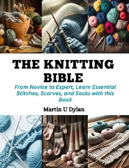 The Knitting Bible: From Novice to Expert, Learn Essential Stitches, Scarves, and Socks with this Book by Martin U. Dylan