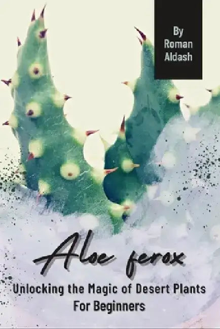 Aloe ferox: Unlocking the Magic of Desert Plants, For Beginners by Roman Aldash