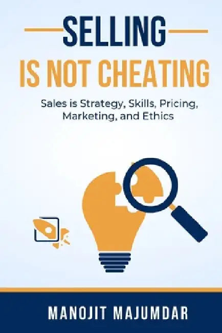 Selling Is Not Cheating: Sales is Strategy, Skills, Pricing, Marketing, and Ethics by Manojit Majumdar
