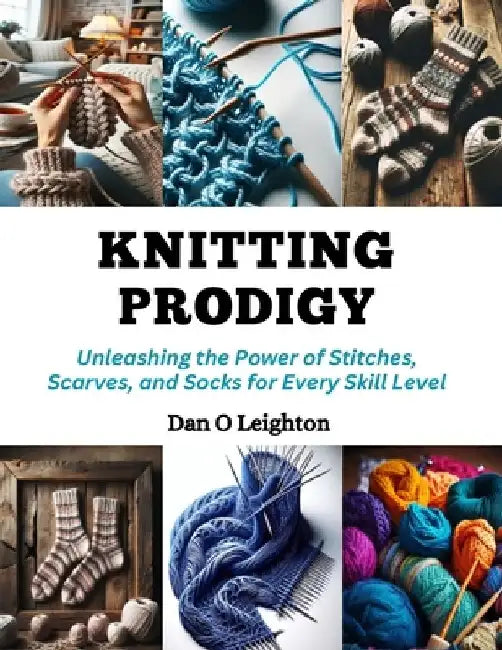 Knitting Prodigy: Unleashing the Power of Stitches, Scarves, and Socks for Every Skill Level by Dan O. Leighton