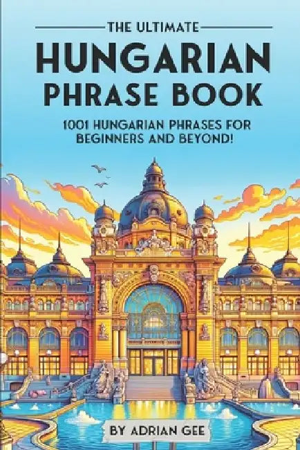 The Ultimate Hungarian Phrase Book: 1001 Hungarian Phrases for Beginners and Beyond! by Adrian Gee