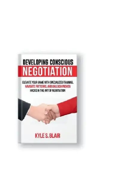Developing Conscious Negotiation: Elevate Your Game with Specialized Training, Navigate Patterns, and Unleash Proven Hacks in the Art of Negotiation by Kyle S. Blair