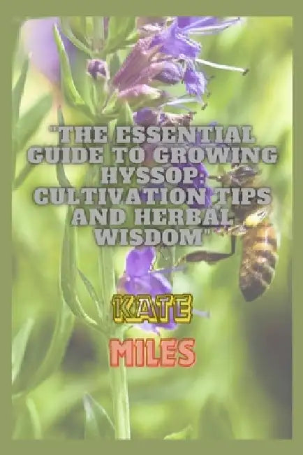 The Essential Guide to Growing Hyssop: Cultivation Tips and Herbal Wisdom: Unlock the Secrets of Hyssop: A Comprehensive Handbook for Thriving Gardens by Kate Miles