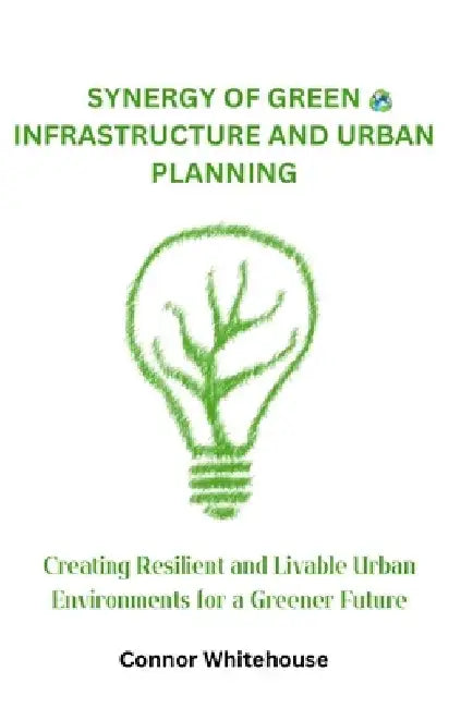 Synergy of Green Infrastructure and Urban Planning: Creating Resilient and Livable Urban Environments for a Greener Future by Connor Whitehouse