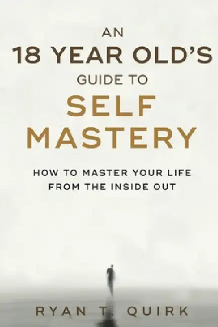 An 18 Year Old's Guide To Self Mastery: How to Master Your Life From the Inside Out by Ryan Thomas Quirk