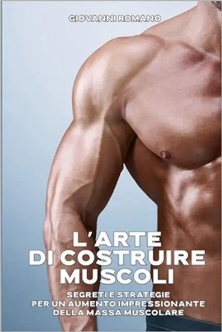 L'Arte di Costruire Muscoli Segreti e Strategie per un Aumento Impressionante della Massa Muscolare: Dominare la Palestra e la Vita: Strategie Infalli by Romano, Giovanni