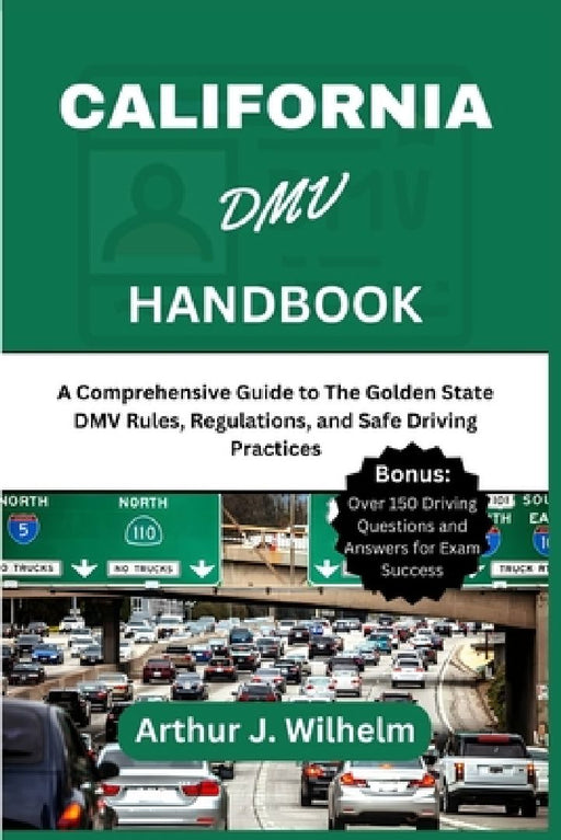 California DMV Handbook: A Comprehensive Guide to The Golden State DMV Rules, Regulations, and Safe Driving Practices by Arthur J. Wilhelm