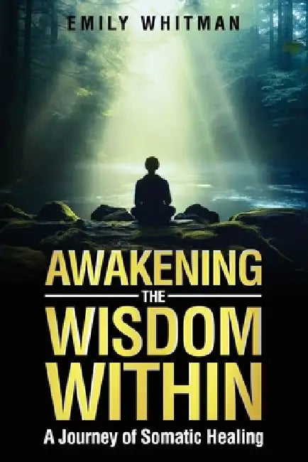 Awakening the Wisdom Within: A Journey of Somatic Healing by Emily Whitman