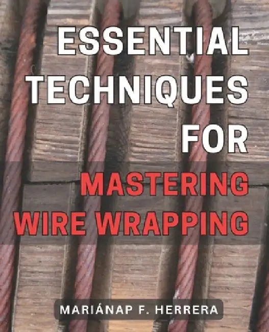 Essential Techniques for Mastering Wire Wrapping: Unlock the Secrets of Wire Wrapping Mastery with Proven Techniques for Exquisite Jewelry Creations by Mariánap F. Herrera