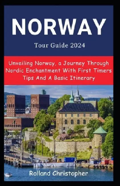 Norway Tour Guide 2024: Unveiling Norway, a Journey Through Nordic Enchantment With First Timers Tips And A Basic Itinerary by Rolland Christopher