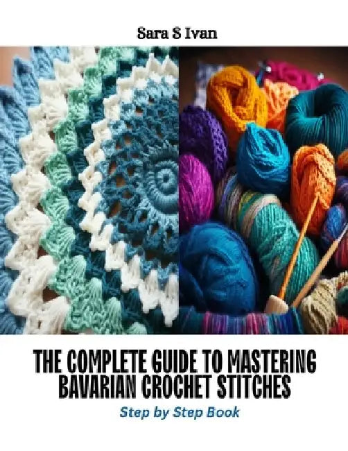 The Complete Guide to Mastering Bavarian Crochet Stitches: Step by Step Book by Sara S. Ivan