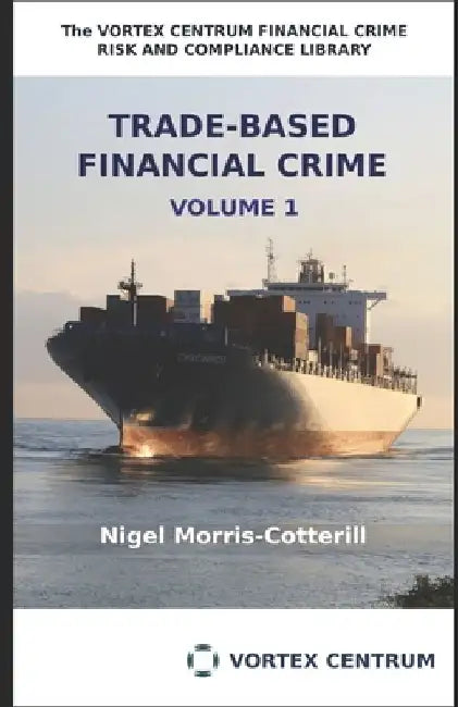 Trade Based Financial Crime Volume One: Beyond "Trade Based Money Laundering" by Nigel Morris-Cotterill