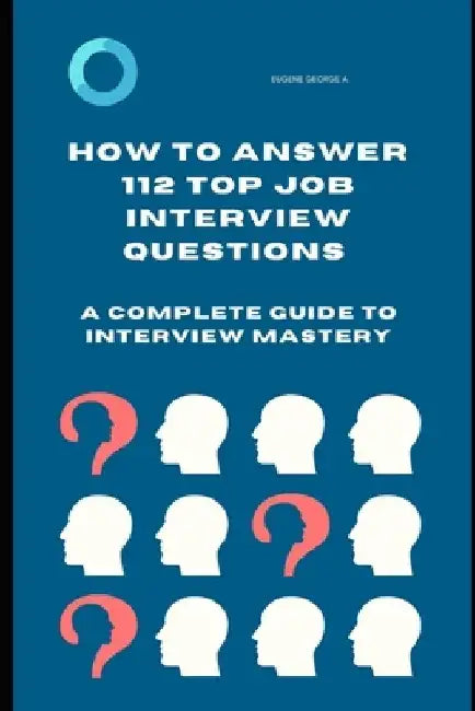 How to Answer 112 Top Job Interview Questions: A Complete Guide to Interview Mastery: How to Answer Interview Questions, Tough Interviews Questions, I by Eugene George a.