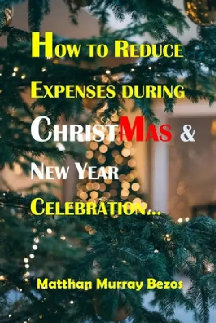 How to Reduce Expenses During Christmas & New Year Celebration: Ways Of Reducing Expenses at the Yuletide period by Matthan Murray Bezos