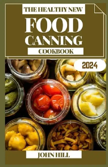 The Healthy New Food Canning Cookbook: Preserve Perfection: Unleashing the Art of Food Canning by John Hill