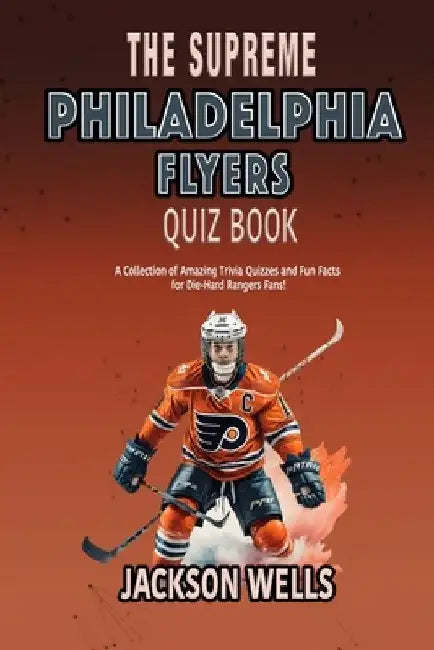 Philadelphia Flyers: The Supreme Quiz and Trivia Book on your favorite NHL team by Jackson Wells